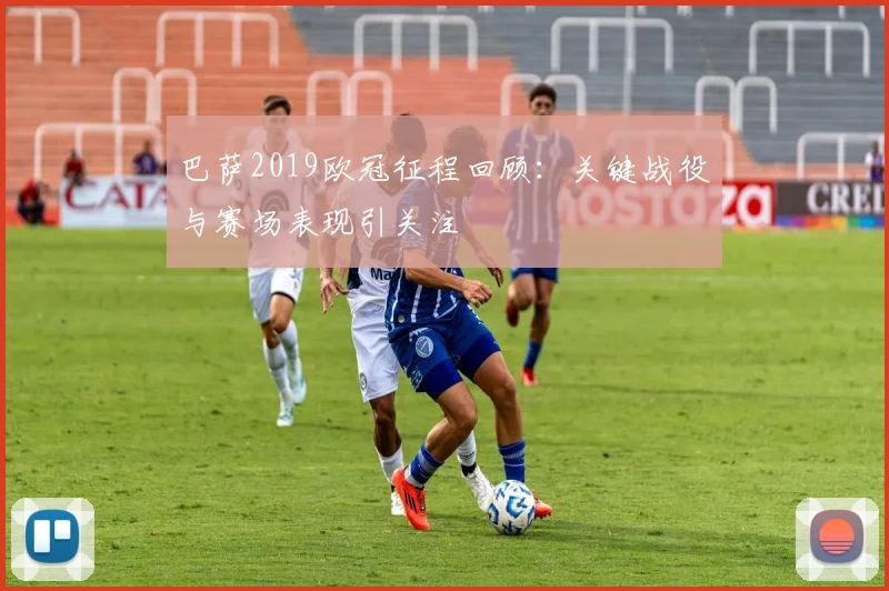 巴萨2019欧冠征程回顾：关键战役与赛场表现引关注
