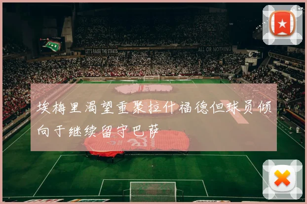 埃梅里渴望重聚拉什福德但球员倾向于继续留守巴萨