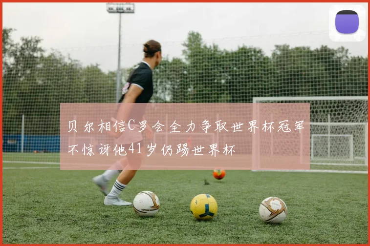 贝尔相信C罗会全力争取世界杯冠军不惊讶他41岁仍踢世界杯