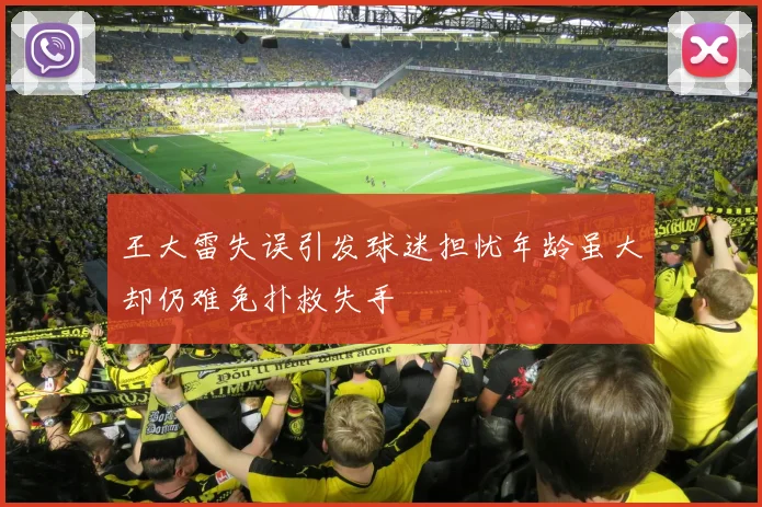 王大雷失误引发球迷担忧年龄虽大却仍难免扑救失手