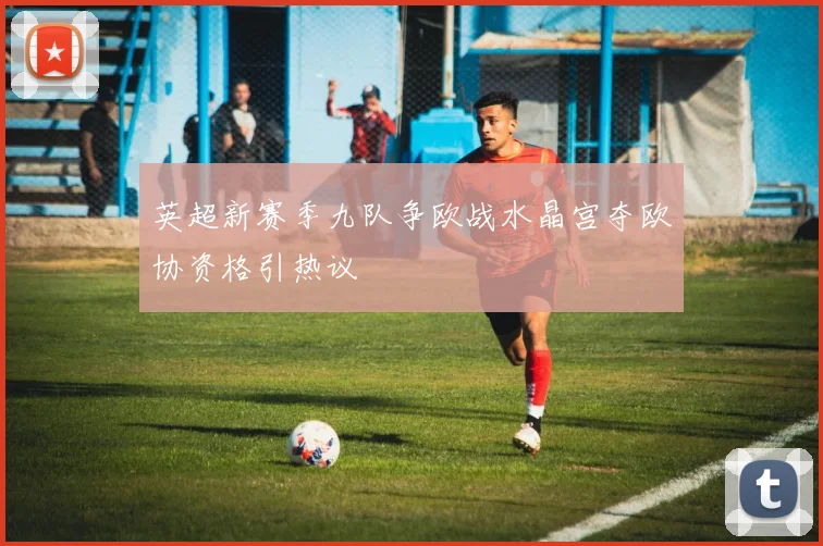 英超新赛季九队争欧战水晶宫夺欧协资格引热议
