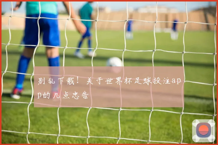 别乱下载！关于世界杯足球投注app的几点忠告